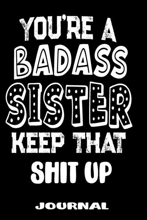 Youre A Badass Sister Keep That Shit Up: Blank Lined Journal To Write in - Funny Gifts For Sister (Paperback)