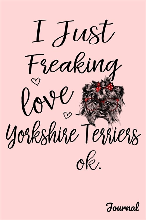 I Just Freaking Love Yorkshire Terriers Ok Journal: 110 Blank Lined Pages - 6 x 9 Notebook With Cute Yorkie Dog Print On The Cover (Paperback)