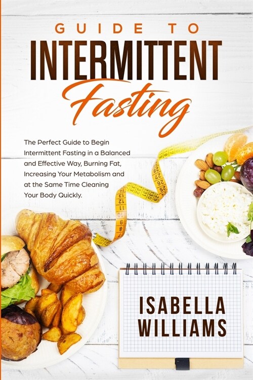 Guide to Intermittent Fasting: The Perfect Guide to Begin Intermittent Fasting in a Balanced and Effective Way, Burning Fat, Increasing Your Metaboli (Paperback)