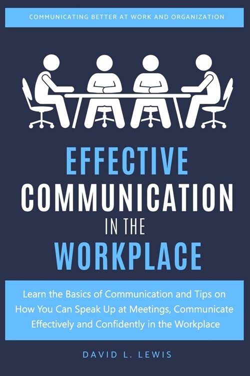 Effective Communication in the Workplace: Learn the Basics of Communication and Tips on How You Can Speak Up at Meetings, Communicate Effectively and (Paperback)