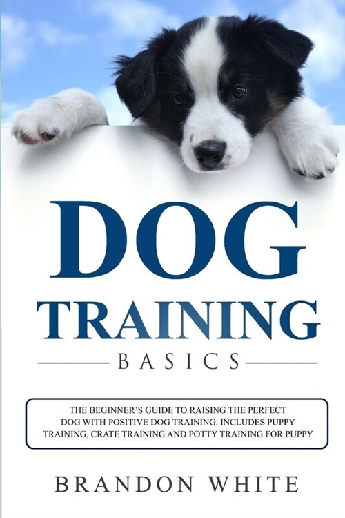 Dog Training Basics: The Beginners Guide to Raising a Happy Dog with Positive Dog Training. Includes Puppy Training, Crate Training and Po (Paperback)