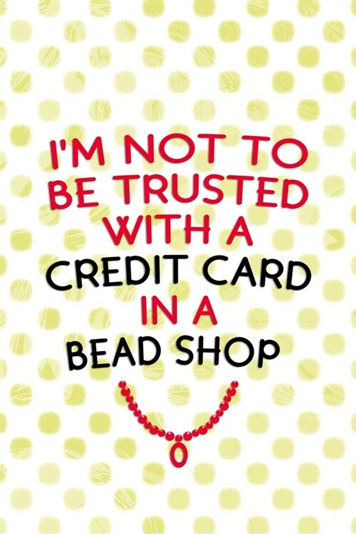 Im Not To Be Trusted With A Credit Card In A Bead Shop: Beadwork Notebook Journal Composition Blank Lined Diary Notepad 120 Pages Paperback Dots (Paperback)