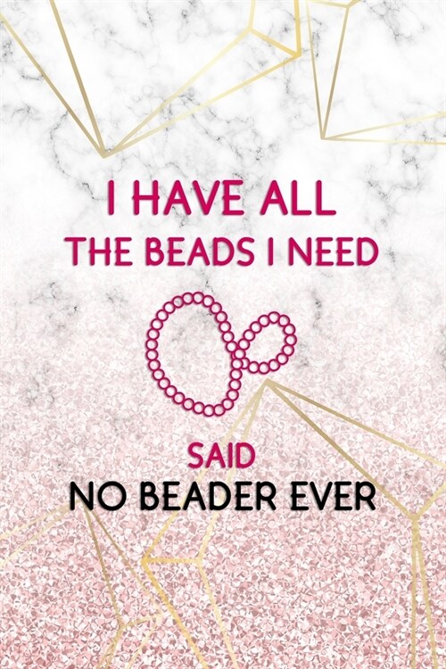 I Have All The Beads I Need! Said No Beader Ever: Beadwork Notebook Journal Composition Blank Lined Diary Notepad 120 Pages Paperback Marble (Paperback)