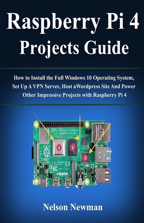 Raspberry Pi 4 Projects Guide: How to Install the Full Windows 10 Operating System, Set Up A VPN Server, Host a Wordpress Site And Power Other Impres (Paperback)