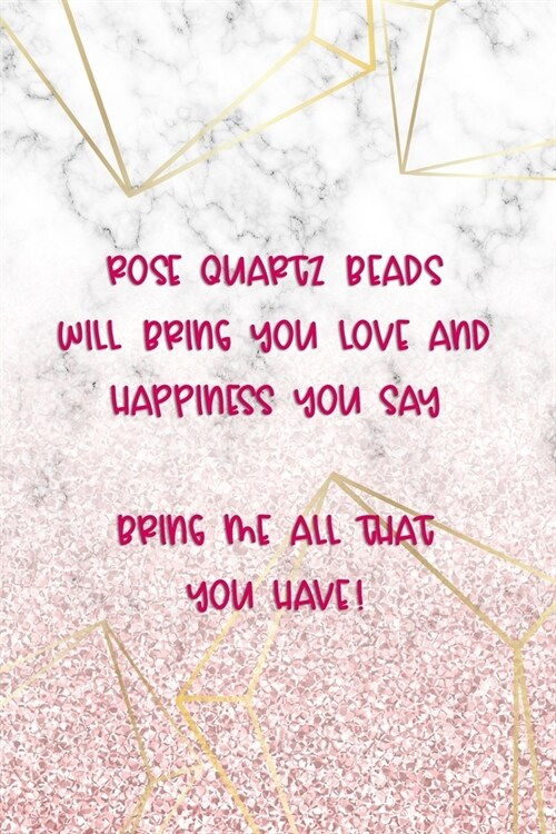 Rose Quartz Beads Will Bring You Love And Happiness You Say... Bring Me All That You Have!: Beadwork Notebook Journal Composition Blank Lined Diary No (Paperback)