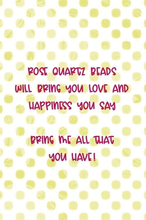 Rose Quartz Beads Will Bring You Love And Happiness You Say... Bring Me All That You Have!: Beadwork Notebook Journal Composition Blank Lined Diary No (Paperback)