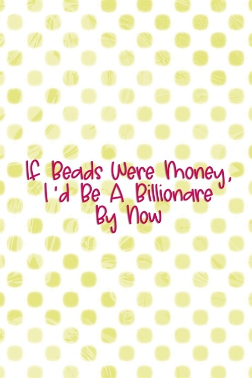 If Beads Were Money, Id Be A Billionare By Now.: Beadwork Notebook Journal Composition Blank Lined Diary Notepad 120 Pages Paperback Dots (Paperback)