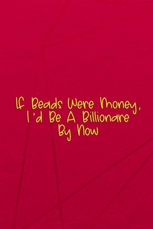 If Beads Were Money, Id Be A Billionare By Now.: Beadwork Notebook Journal Composition Blank Lined Diary Notepad 120 Pages Paperback Red (Paperback)