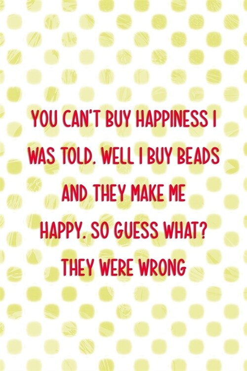 You Cant Buy Happiness I Was Told. Well I Buy Beads And They Make Me Happy. So Guess What? They Were Wrong: Beadwork Notebook Journal Composition Bla (Paperback)