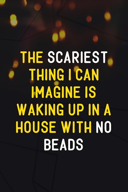 The Scariest Thing I Can Imagine Is Waking Up In A House With No Beads: Beadwork Notebook Journal Composition Blank Lined Diary Notepad 120 Pages Pape (Paperback)