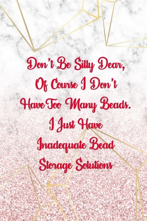 Dont Be Silly Dear, Of Course I Dont Have Too Many Beads. I Just Have Inadequate Bead Storage Solutions: Beadwork Notebook Journal Composition Blank (Paperback)