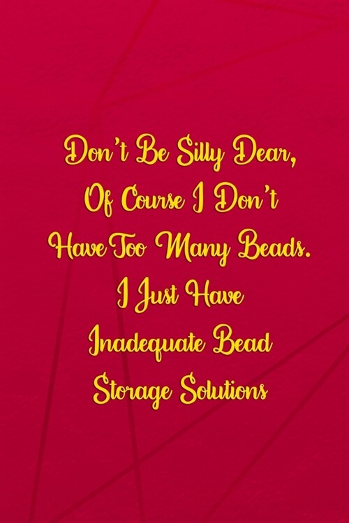 Dont Be Silly Dear, Of Course I Dont Have Too Many Beads. I Just Have Inadequate Bead Storage Solutions: Beadwork Notebook Journal Composition Blank (Paperback)