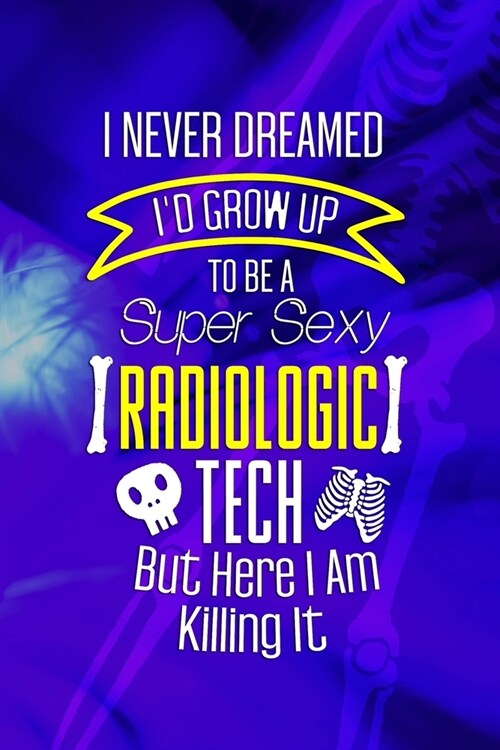 I Never Dreamed Id Grow Up To Be A Super Sexy Radiologic Tech But Here I Am Killing It: Radiologist Notebook Journal Composition Blank Lined Diary No (Paperback)