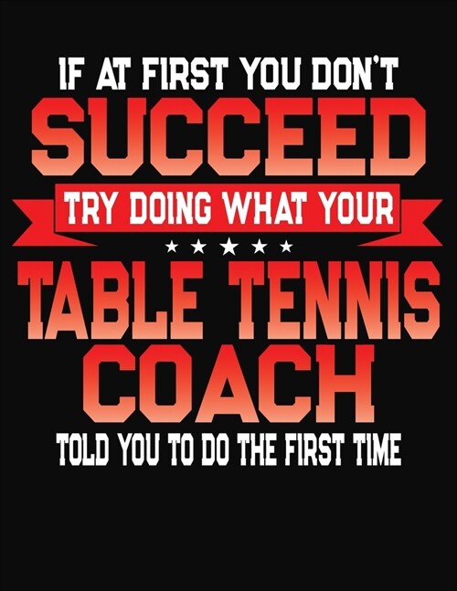 If At First You Dont Succeed Try Doing What Your Table Tennis Coach Told You To Do The First Time: College Ruled Composition Notebook Journal (Paperback)