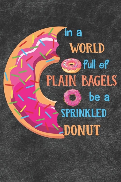 In A World Full Of Plain Bagels Be A Sprinkled Donut Notebook Journal: 110 Blank Lined Paper Pages 6x9 Personalized Customized Donut Notebook Journal (Paperback)