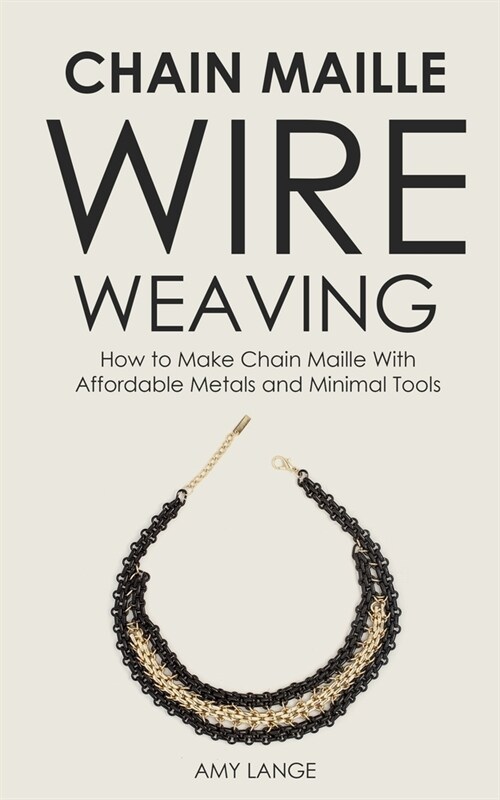 Chain Maille Wire Weaving: How to Make Chain Maille With Affordable Metals and Minimal Tools (Paperback)