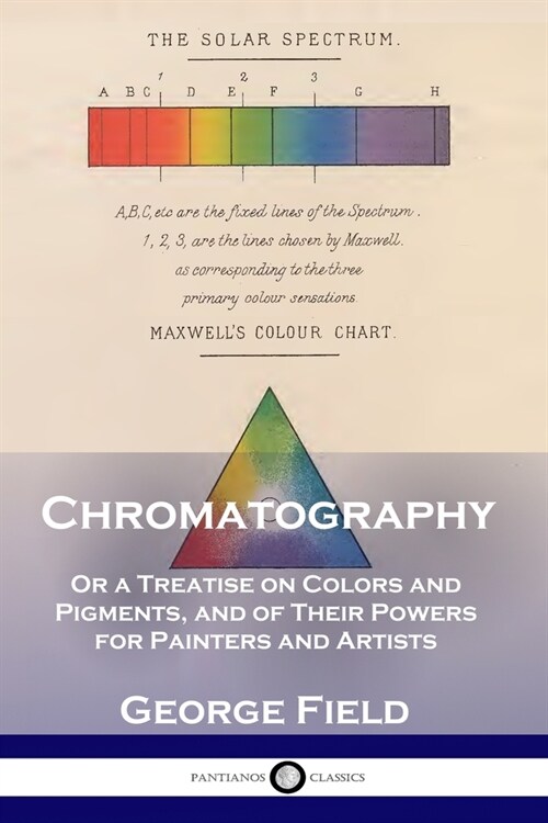 Chromatography: Or a Treatise on Colors and Pigments, and of Their Powers for Painters and Artists (Paperback)