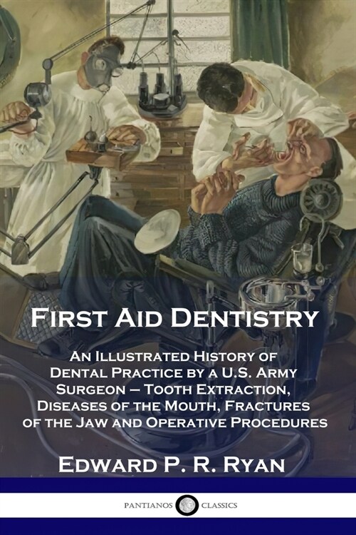 First Aid Dentistry: An Illustrated History of Dental Practice by a U.S. Army Surgeon - Tooth Extraction, Diseases of the Mouth, Fractures (Paperback)