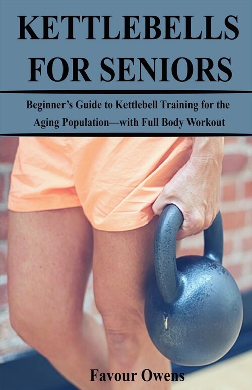 Kettlebells for Seniors: Beginners Guide to Kettlebell Training for the Aging Population-with Full Body Workout (Paperback)