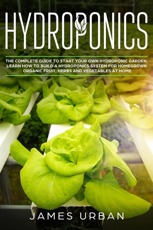 Hydroponics: The Complete Guide to Start Your Own Hydroponic Garden. Learn How to Build a Hydroponics System for Homegrown Organic (Paperback)