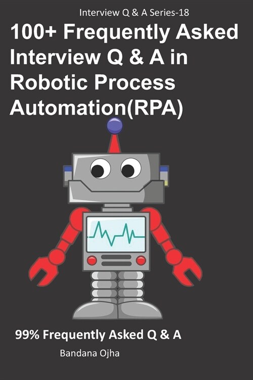 100+ Frequently Asked Interview Q & A in Robotic Process Automation (RPA): 99% Frequently Asked Interview Q & A (Paperback)
