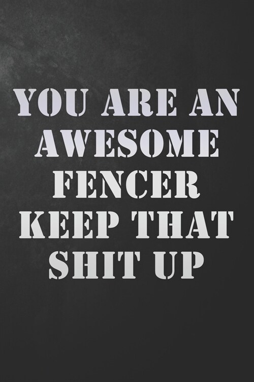 You Are An Awesome Fencer Keep That Shit Up: Funny Fencing Journal / Notebook / Diary / Humor Gift For Fencer ( 6 x 9 - 120 Blank Lined Pages ) (Paperback)