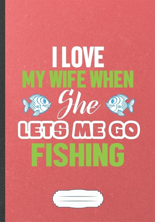 I Love My Wife When She Lets Me Go Fishing: Fishkeeping Blank Lined Notebook/ Journal, Writer Practical Record. Dad Mom Anniversay Gift. Thoughts Crea (Paperback)