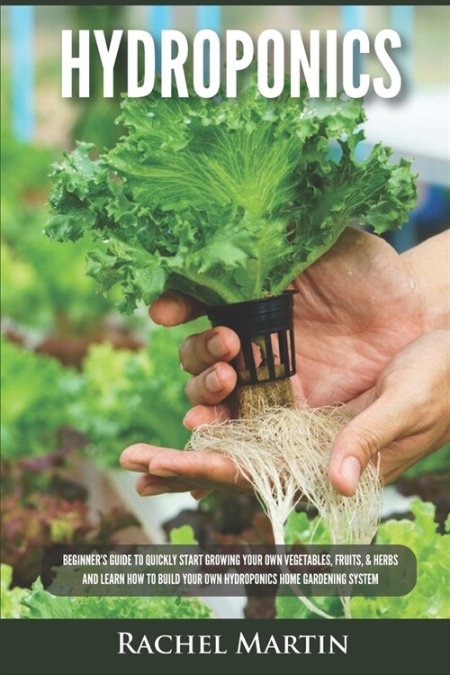 Hydroponics: Beginners Guide to Quickly Start Growing Your Own Vegetables, Fruits, & Herbs And Learn How to Build Your Own Hydropo (Paperback)