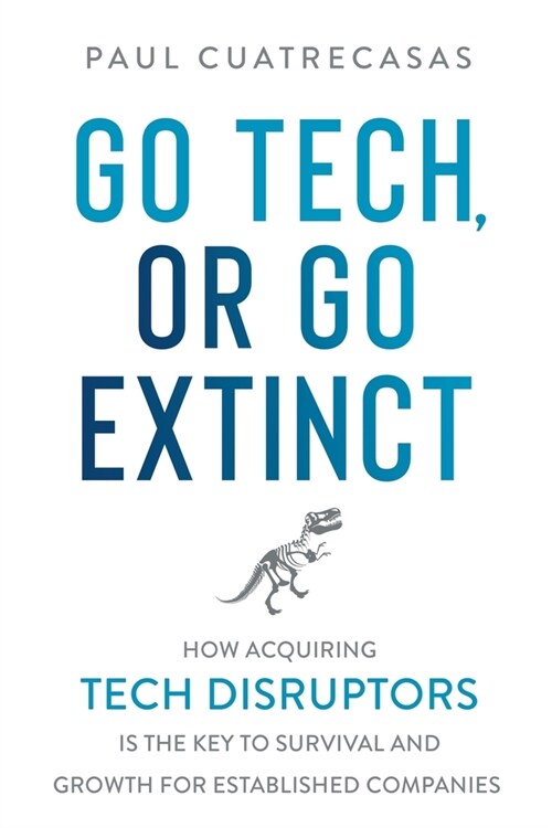 Go Tech, or Go Extinct: How Acquiring Tech Disruptors Is the Key to Survival and Growth for Established Companies (Paperback)