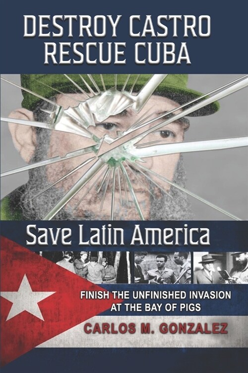 Destroy Castro - Rescue Cuba - Save Latin America: Finish the Unfinished Invasion at the Bay of Pigs (Paperback)