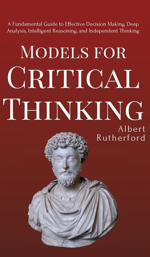 Models for Critical Thinking: A Fundamental Guide to Effective Decision Making, Deep Analysis, Intelligent Reasoning, and Independent Thinking (Hardcover)