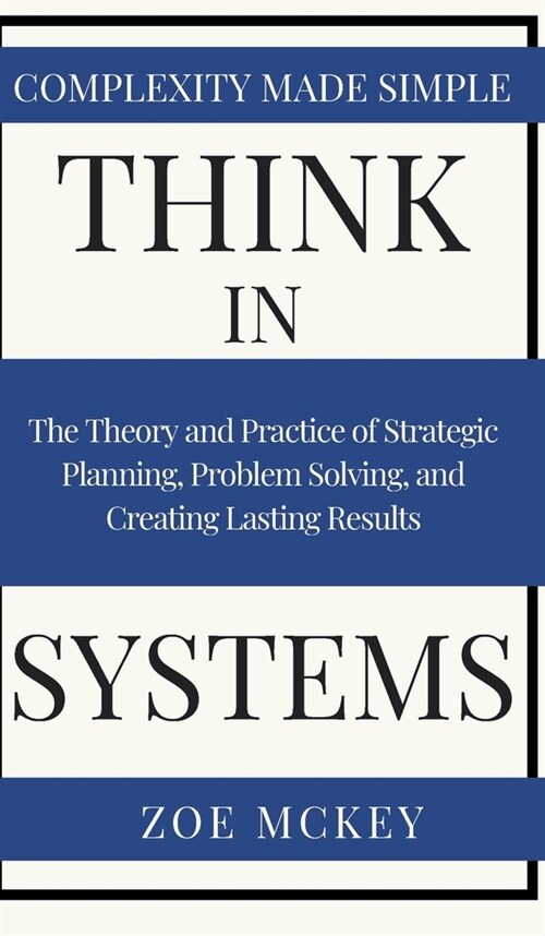 Think in Systems: The Theory and Practice of Strategic Planning, Problem Solving, and Creating Lasting Results - Complexity Made Simple (Hardcover)