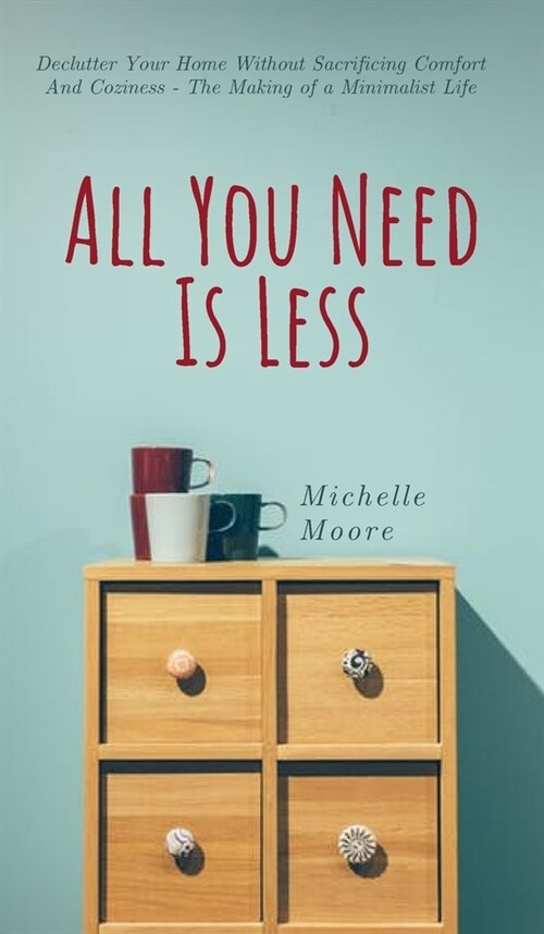 All You Need Is Less: Declutter Your Home Without Sacrificing Comfort And Coziness - The Making of a Minimalist Life (Hardcover)