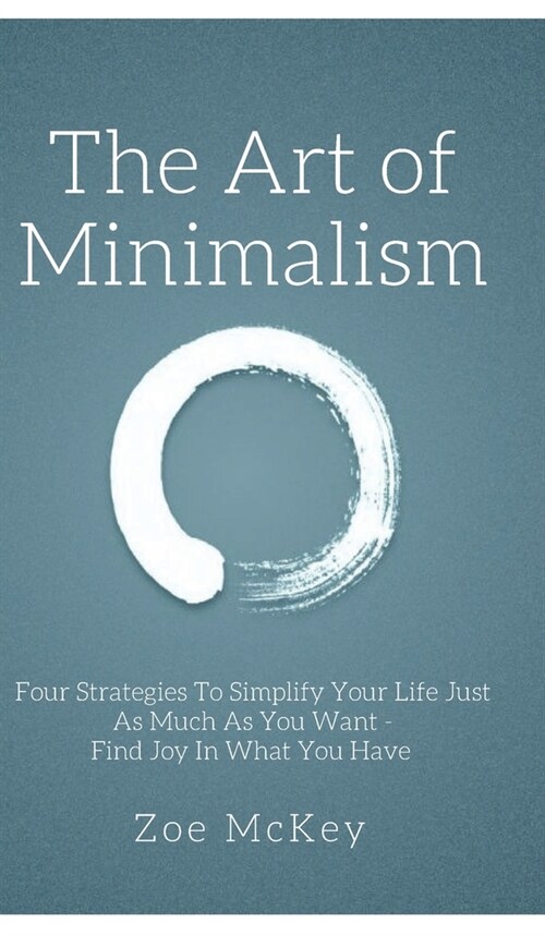 The Art of Minimalism: Four Strategies To Simplify Your Life Just As Much As You Want - Find Joy In What You Have (Hardcover)