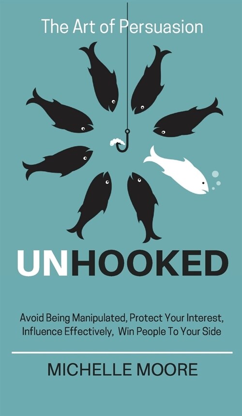 Unhooked: Avoid Being Manipulated, Protect Your Interest, Influence Effectively, Win People To Your Side - The Art of Persuasion (Hardcover)