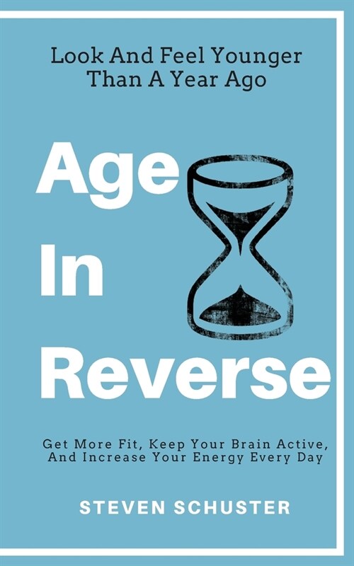 Age in Reverse: Get More Fit, Keep Your Brain Active, And Increase Your Energy Every Day - Look And Feel Younger Than A Year Ago (Paperback)