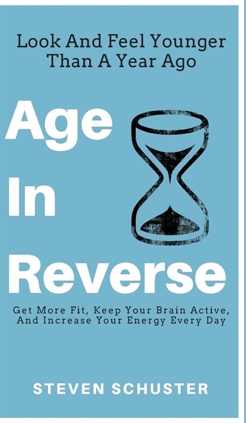 Age in Reverse: Get More Fit, Keep Your Brain Active, And Increase Your Energy Every Day - Look And Feel Younger Than A Year Ago (Hardcover)