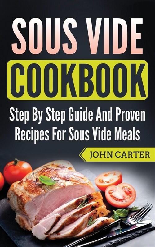 Sous Vide Cookbook: Step By Step Guide And Proven Recipes For Sous Vide Meals (Hardcover)