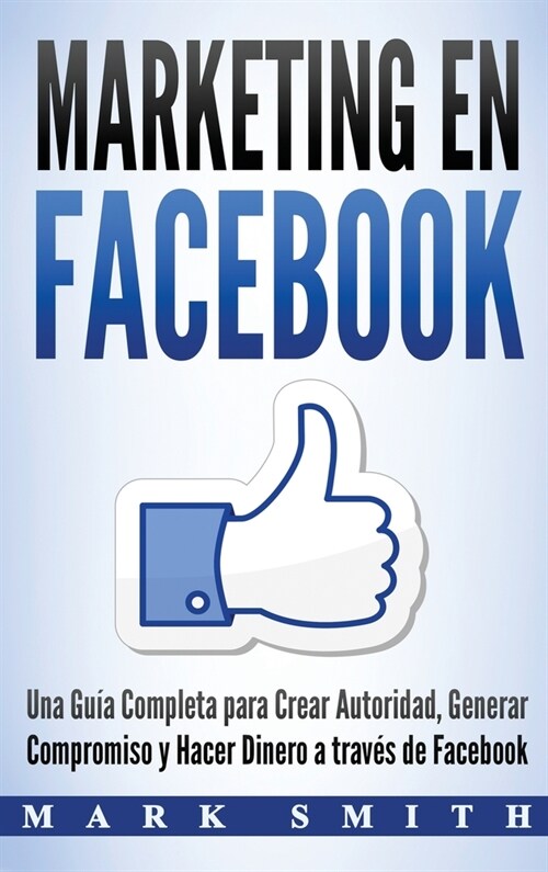 Marketing en Facebook: Una Gu? Completa para Crear Autoridad, Generar Compromiso y Hacer Dinero a trav? de Facebook (Libro en Espa?l/Faceb (Hardcover)