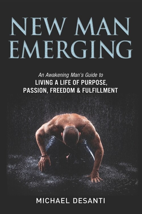 New Man Emerging: An Awakening Mans Guide to Living a Life of Purpose, Passion, Freedom & Fulfillment (Paperback)