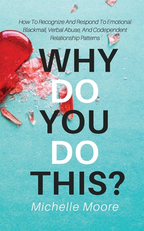 Why Do You Do This?: How To Recognize And Respond To Emotional Blackmail, Verbal Abuse, And Codependent Relationship Patterns (Paperback)