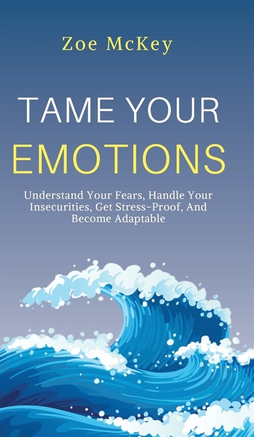 Tame Your Emotions: Understand Your Fears, Handle Your Insecurities, Get Stress-Proof, And Become Adaptable (Hardcover)