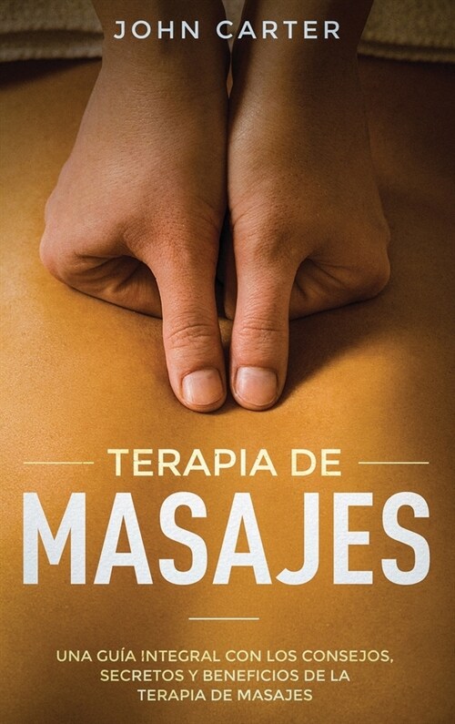 Terapia de Masajes: Una Gu? Integral con los Consejos, Secretos y Beneficios de la Terapia de Masajes (Massage Therapy Spanish Version) (Hardcover)