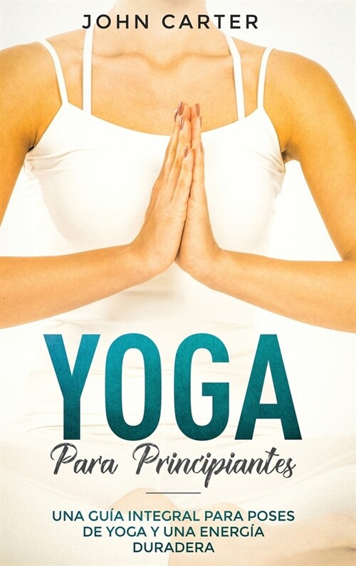 Yoga Para Principiantes: Una Gu? Integral Para Poses De Yoga Y Una Energ? Duradera (Yoga for Beginners Spanish Version) (Hardcover)