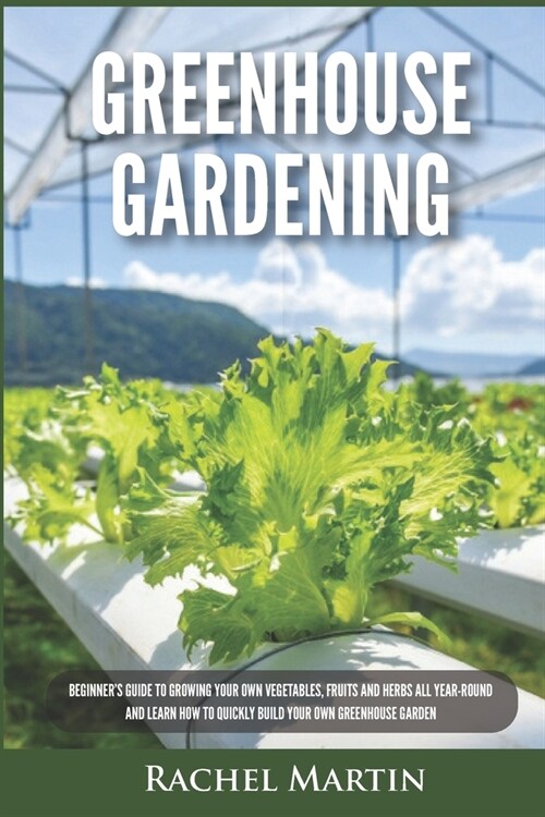 Greenhouse Gardening: Beginners Guide to Growing Your Own Vegetables, Fruits and Herbs All Year-Round and Learn How to Quickly Build Your O (Paperback)