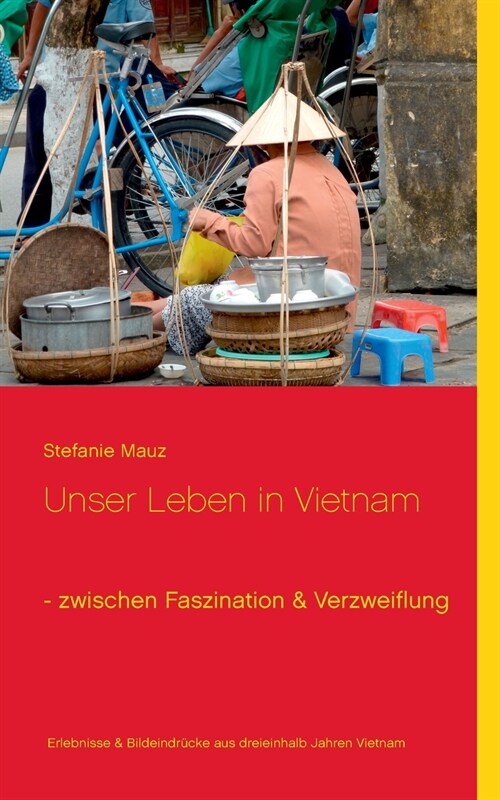 Unser Leben in Vietnam - zwischen Faszination & Verzweiflung: Erlebnisse & Bildeindr?ke aus dreieinhalb Jahren Alltag in Vietnam (Paperback)