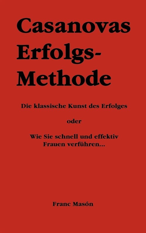 Casanovas Erfolgs-Methode: Die klassische Kunst des Erfolges - oder Wie Sie schnell und effektiv Frauen verf?ren... (Paperback)