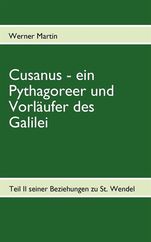 Cusanus - ein Pythagoreer und Vorl?fer des Galilei: Teil II seiner Beziehungen zu St. Wendel (Paperback)