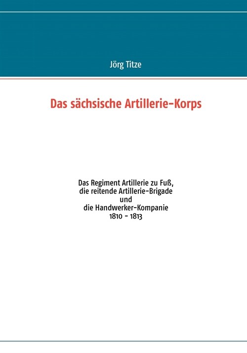 Das s?hsische Artillerie-Korps: Das Regiment Artillerie zu Fu? die reitende Artillerie-Brigade und die Handwerker-Kompanie (Paperback)