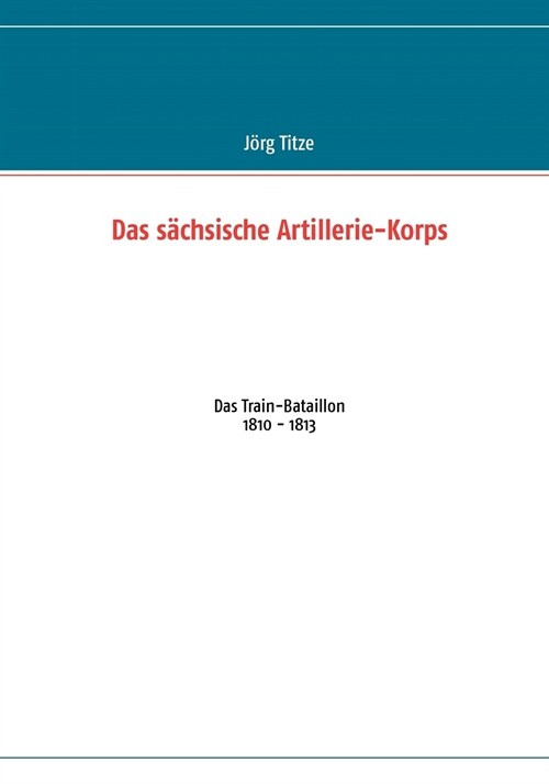 Das s?hsische Artillerie-Korps: Das Train-Bataillon 1810 - 1813 (Paperback)